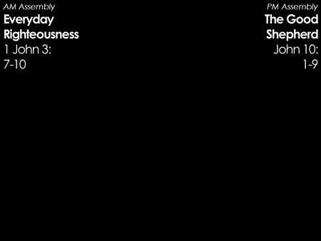 AM Assembly Everyday Righteousness 1 John 3: 7-10 PM Assembly The Good Shepherd John 10: 1-9.