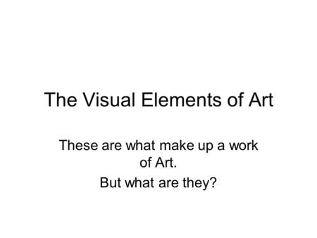 The Visual Elements of Art These are what make up a work of Art. But what are they?