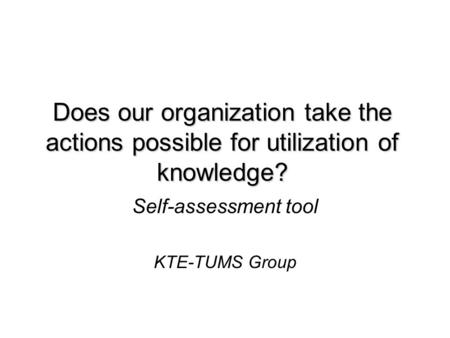 Does our organization take the actions possible for utilization of knowledge? Self-assessment tool KTE-TUMS Group.