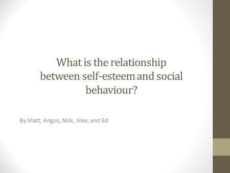 What is the relationship between self-esteem and social behaviour? By Matt, Angus, Nick, Alex, and Ed.