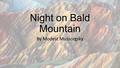 Night on Bald Mountain By Modest Mussorgsky. A Night On Bald Mountain We often listen to this music and think about a scary storm on the mountain. Today,