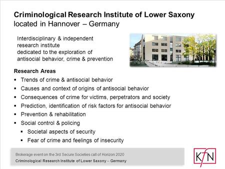 Brokerage event on the 3rd Secure Societies call of Horizon 2020 Criminological Research Institute of Lower Saxony – Germany Research Areas  Trends of.