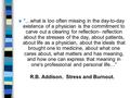 N “…what is too often missing in the day-to-day existence of a physician is the commitment to carve out a clearing for reflection- reflection about the.