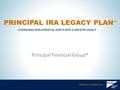 PRINCIPAL IRA LEGACY PLAN 1 Principal Financial Group® PRINCIPAL IRA LEGACY PLAN ℠ LEVERAGING NON-ESSENTIAL ASSETS INTO A GREATER LEGACY.