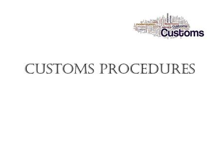 CUSTOMS PROCEDURES. What is customs ? Customs is an authority or agency in a country responsible for collecting customs duties and for controlling the.