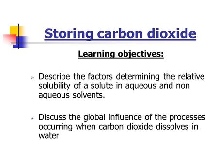 Storing carbon dioxide Learning objectives:  Describe the factors determining the relative solubility of a solute in aqueous and non aqueous solvents.