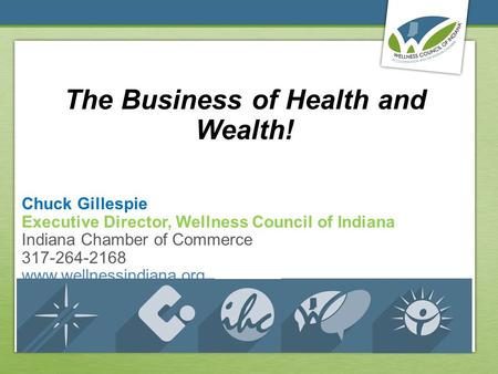 The Business of Health and Wealth! Chuck Gillespie Executive Director, Wellness Council of Indiana Indiana Chamber of Commerce 317-264-2168 www.wellnessindiana.org.