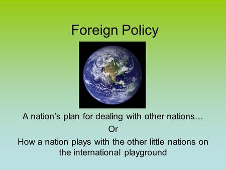 Foreign Policy A nation’s plan for dealing with other nations… Or How a nation plays with the other little nations on the international playground.