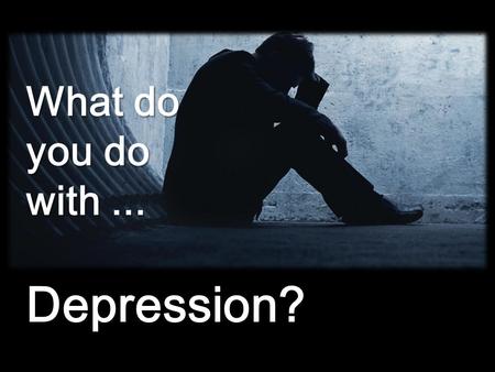 What do you do with... Depression?. Abraham – Genesis 15 Jonah – Jonah 4 Job – Job Elijah – 1 Kings 19 King Saul – 1 Samuel 16 King David – Psalms 6,