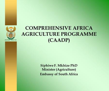 DEPARTMENT: AGRICULTURE COMPREHENSIVE AFRICA AGRICULTURE PROGRAMME (CAADP) Siphiwe F. Mkhize PhD Minister (Agriculture) Embassy of South Africa.