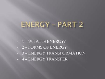 1 – WHAT IS ENERGY? 2 – FORMS OF ENERGY 3 – ENERGY TRANSFORMATION 4 – ENERGY TRANSFER.