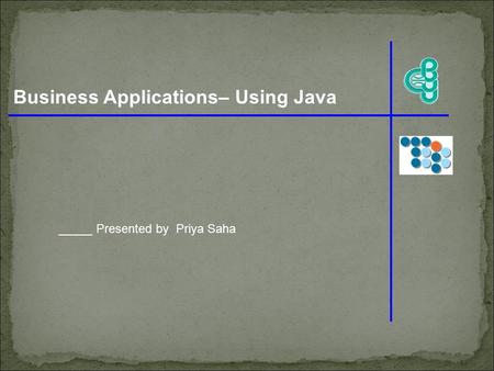 Business Applications– Using Java _____ Presented by Priya Saha.