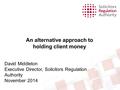 An alternative approach to holding client money David Middleton Executive Director, Solicitors Regulation Authority November 2014.