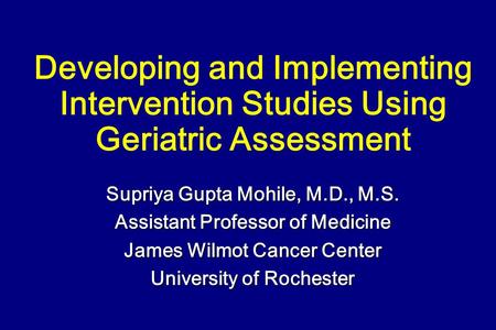 Developing and Implementing Intervention Studies Using Geriatric Assessment Supriya Gupta Mohile, M.D., M.S. Assistant Professor of Medicine James Wilmot.