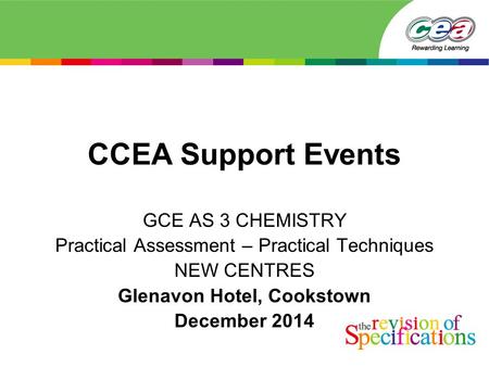 CCEA Support Events GCE AS 3 CHEMISTRY Practical Assessment – Practical Techniques NEW CENTRES Glenavon Hotel, Cookstown December 2014.