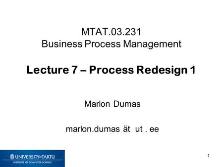 MTAT.03.231 Business Process Management Lecture 7 – Process Redesign 1 Marlon Dumas marlon.dumas ät ut. ee 1.