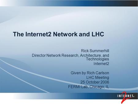 The Internet2 Network and LHC Rick Summerhill Director Network Research, Architecture, and Technologies Internet2 Given by Rich Carlson LHC Meeting 25.