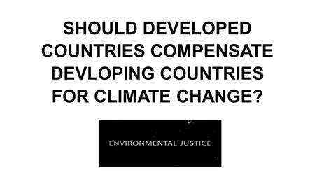 SHOULD DEVELOPED COUNTRIES COMPENSATE DEVLOPING COUNTRIES FOR CLIMATE CHANGE?