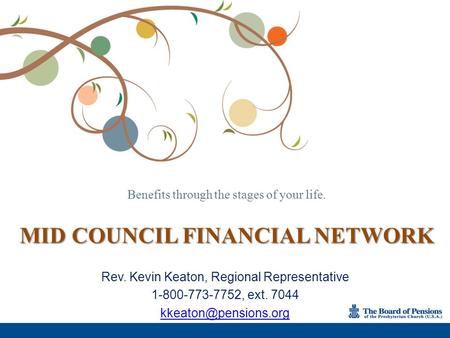 Benefits through the stages of your life. MID COUNCIL FINANCIAL NETWORK Rev. Kevin Keaton, Regional Representative 1-800-773-7752, ext. 7044