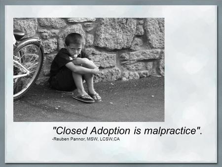 Closed Adoption is malpractice. -Reuben Pannor, MSW, LCSW,CA.