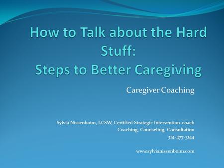 Caregiver Coaching Sylvia Nissenboim, LCSW, Certified Strategic Intervention coach Coaching, Counseling, Consultation 314-477-3144 www.sylvianissenboim.com.