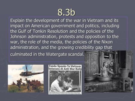 8.3b Explain the development of the war in Vietnam and its impact on American government and politics, including the Gulf of Tonkin Resolution and the.