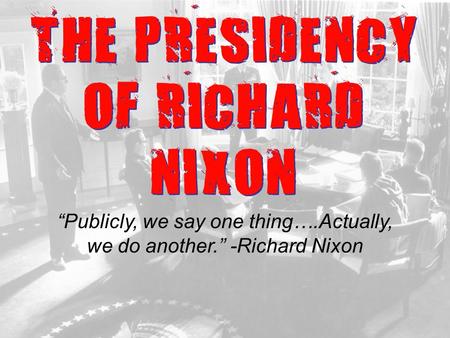 THE PRESIDENCY OF RICHARD NIXON “Publicly, we say one thing….Actually, we do another.” -Richard Nixon.