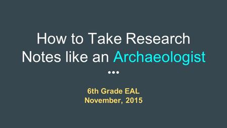 How to Take Research Notes like an Archaeologist 6th Grade EAL November, 2015.