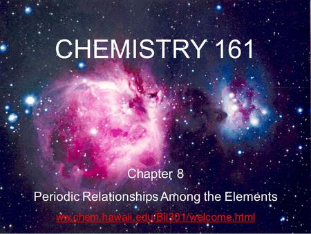 1 CHEMISTRY 161 Chapter 8 Periodic Relationships Among the Elements ww.chem.hawaii.edu/Bil301/welcome.html.