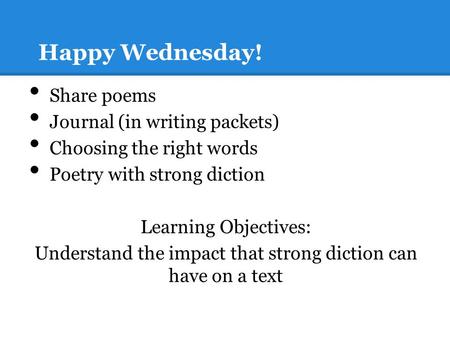 Happy Wednesday! Share poems Journal (in writing packets) Choosing the right words Poetry with strong diction Learning Objectives: Understand the impact.