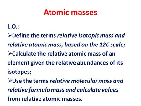 Atomic masses L.O.:  Define the terms relative isotopic mass and relative atomic mass, based on the 12C scale;  Calculate the relative atomic mass of.