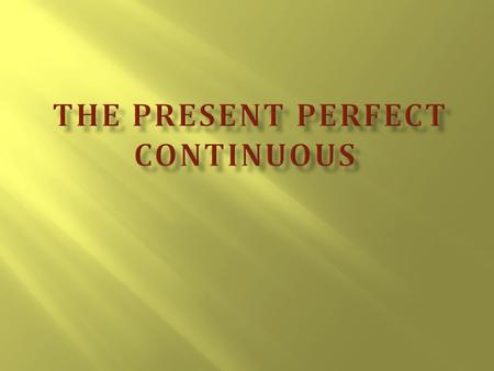  1.The formation of the Present Perfect Continuous  2. The use of the tense  3.The words, generally used with Present Perfect Continuous.  4. The.