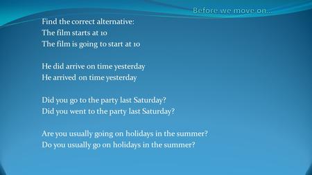 Find the correct alternative: The film starts at 10 The film is going to start at 10 He did arrive on time yesterday He arrived on time yesterday Did you.