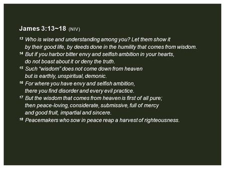 James 3:13~18 (NIV) 13 Who is wise and understanding among you? Let them show it 13 Who is wise and understanding among you? Let them show it by their.