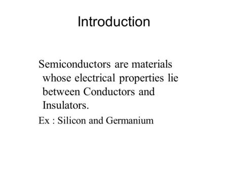 Introduction Semiconductors are materials whose electrical properties lie between Conductors and Insulators. Ex : Silicon and Germanium.