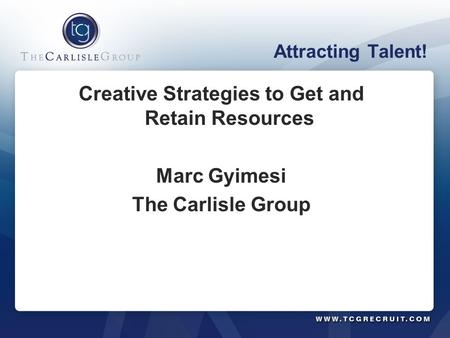 Attracting Talent! Creative Strategies to Get and Retain Resources Marc Gyimesi The Carlisle Group.