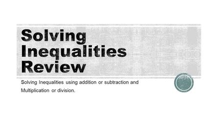 Solving Inequalities using addition or subtraction and Multiplication or division.