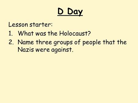 D Day Lesson starter: 1.What was the Holocaust? 2.Name three groups of people that the Nazis were against.