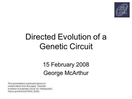 Directed Evolution of a Genetic Circuit 15 February 2008 George McArthur This presentation is primarily based on content taken from the paper “Directed.