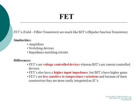 FET FET’s (Field – Effect Transistors) are much like BJT’s (Bipolar Junction Transistors). Similarities: • Amplifiers • Switching devices • Impedance matching.