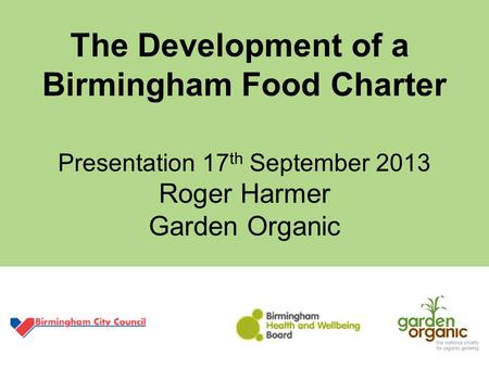 The Development of a Birmingham Food Charter Presentation 17 th September 2013 Roger Harmer Garden Organic.