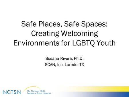 Safe Places, Safe Spaces: Creating Welcoming Environments for LGBTQ Youth Susana Rivera, Ph.D. SCAN, Inc. Laredo, TX.