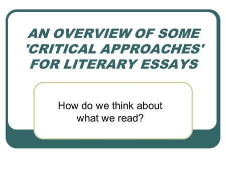 AN OVERVIEW OF SOME 'CRITICAL APPROACHES' FOR LITERARY ESSAYS How do we think about what we read?