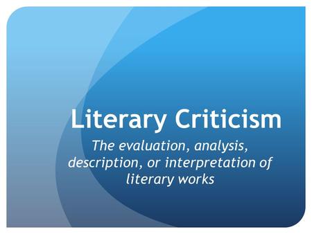 Literary Criticism The evaluation, analysis, description, or interpretation of literary works.