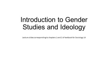 Introduction to Gender Studies and Ideology Lecture slides corresponding to chapters 1 and 2 of textbook for Sociology 14.