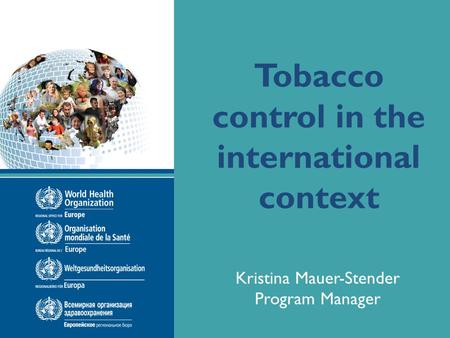 Name of presentation Date of presentation Tobacco control in the international context Kristina Mauer-Stender Program Manager.