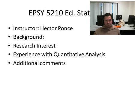 EPSY 5210 Ed. Statistics Instructor: Hector Ponce Background: Research Interest Experience with Quantitative Analysis Additional comments.