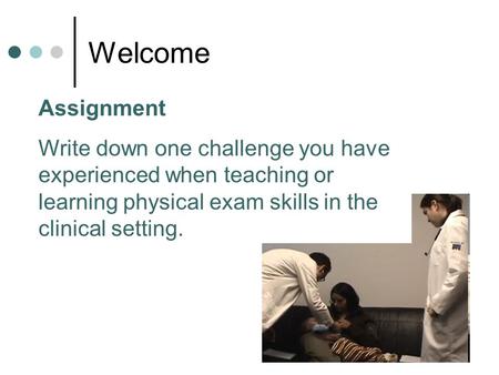 Welcome Assignment Write down one challenge you have experienced when teaching or learning physical exam skills in the clinical setting.