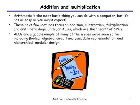 Addition and multiplication1 Arithmetic is the most basic thing you can do with a computer, but it’s not as easy as you might expect! These next few lectures.