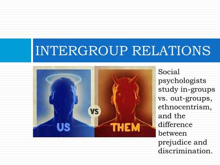 INTERGROUP RELATIONS Social psychologists study in-groups vs. out-groups, ethnocentrism, and the difference between prejudice and discrimination.